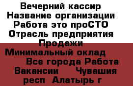 Вечерний кассир › Название организации ­ Работа-это проСТО › Отрасль предприятия ­ Продажи › Минимальный оклад ­ 21 000 - Все города Работа » Вакансии   . Чувашия респ.,Алатырь г.